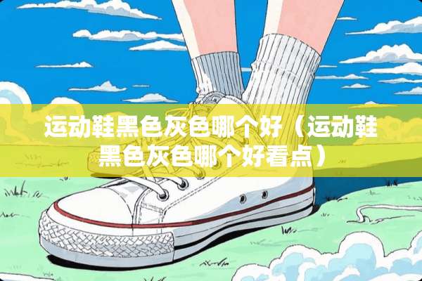 运动鞋黑色灰色哪个好（运动鞋黑色灰色哪个好看点）