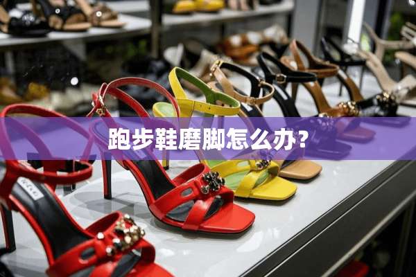 跑步鞋磨脚怎么办？