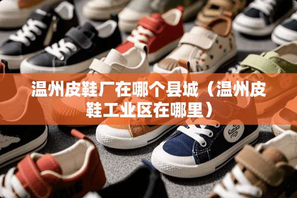 温州皮鞋厂在哪个县城（温州皮鞋工业区在哪里）