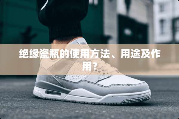 绝缘瓷瓶的使用方法、用途及作用？