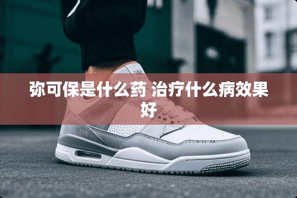 弥可保是什么药 治疗什么病效果好