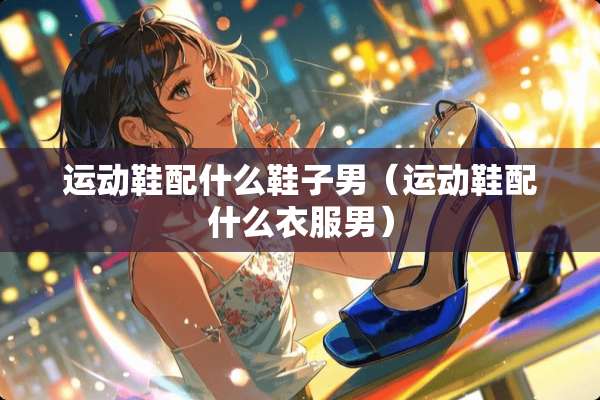 运动鞋配什么鞋子男（运动鞋配什么衣服男）