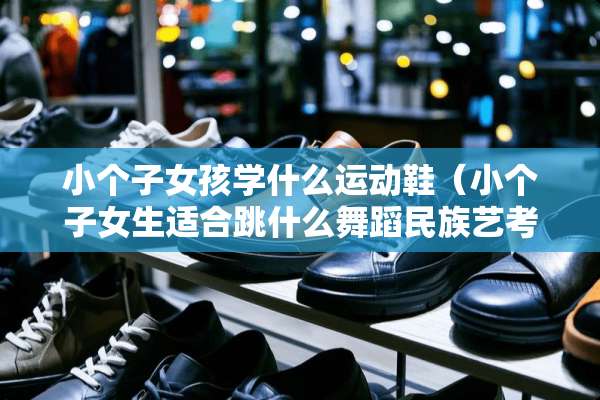 小个子女孩学什么运动鞋（小个子女生适合跳什么舞蹈民族艺考）