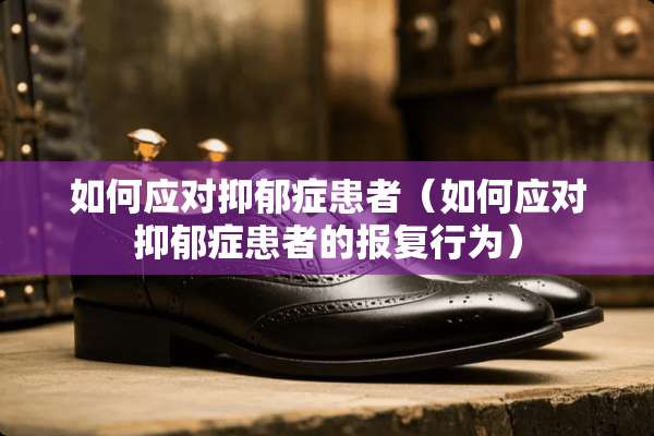 如何应对抑郁症患者（如何应对抑郁症患者的报复行为）