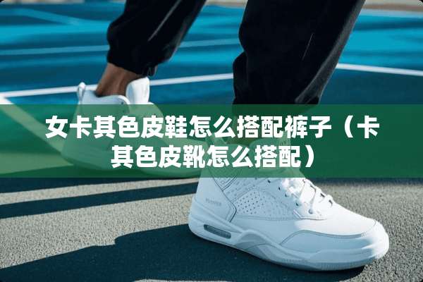 女卡其色皮鞋怎么搭配裤子（卡其色皮靴怎么搭配）