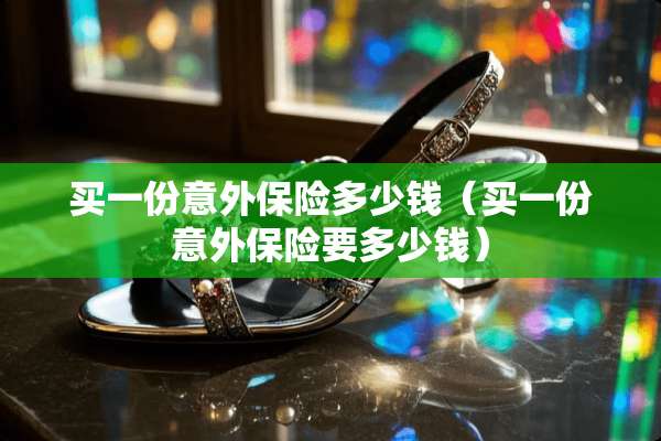 买一份意外保险多少钱（买一份意外保险要多少钱）
