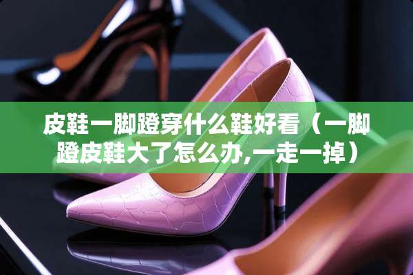 皮鞋一脚蹬穿什么鞋好看（一脚蹬皮鞋大了怎么办,一走一掉）