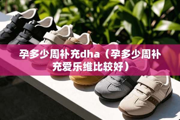 孕多少周补充dha（孕多少周补充爱乐维比较好）