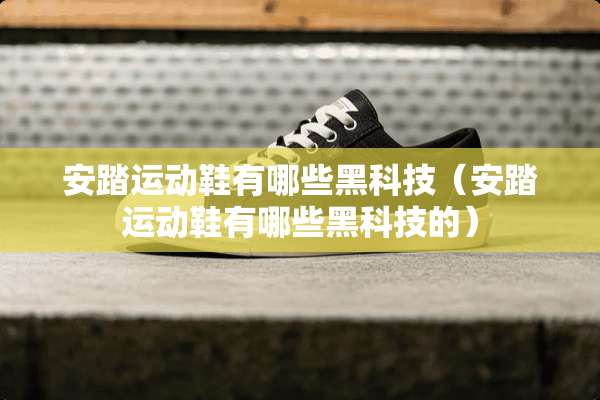 安踏运动鞋有哪些黑科技（安踏运动鞋有哪些黑科技的）