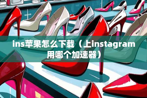 ins苹果怎么下载（上instagram用哪个加速器）