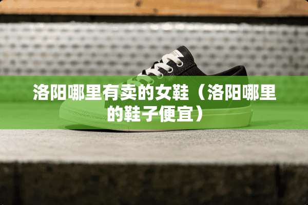 洛阳哪里有卖的女鞋（洛阳哪里的鞋子便宜）