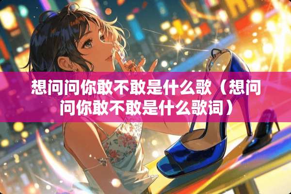 想问问你敢不敢是什么歌（想问问你敢不敢是什么歌词）