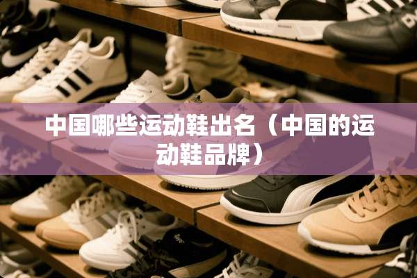 中国哪些运动鞋出名（中国的运动鞋品牌）