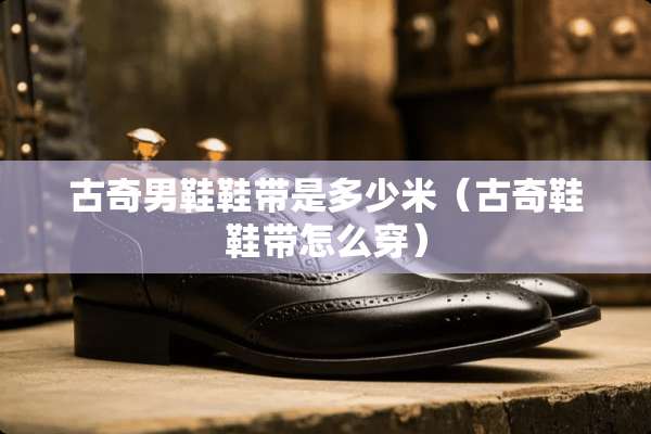 古奇男鞋鞋带是多少米（古奇鞋鞋带怎么穿）
