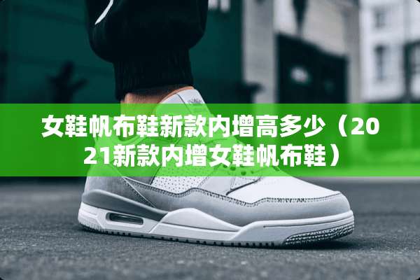 女鞋帆布鞋新款内增高多少（2021新款内增女鞋帆布鞋）