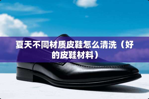 夏天不同材质皮鞋怎么清洗（好的皮鞋材料）