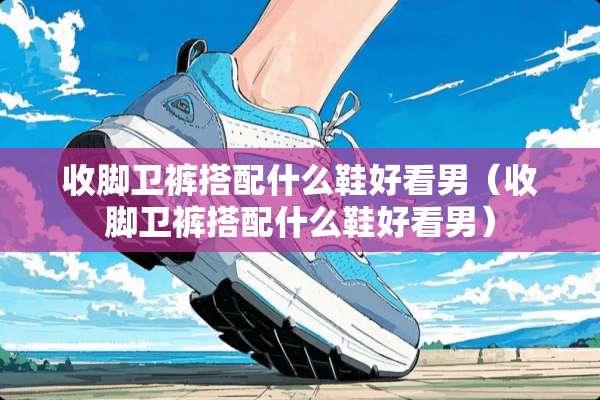 收脚卫裤搭配什么鞋好看男（收脚卫裤搭配什么鞋好看男）