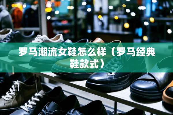 罗马潮流女鞋怎么样（罗马经典鞋款式）