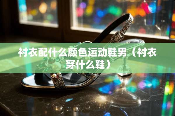 衬衣配什么颜色运动鞋男（衬衣穿什么鞋）