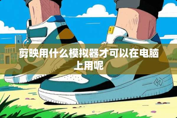 剪映用什么模拟器才可以在电脑上用呢