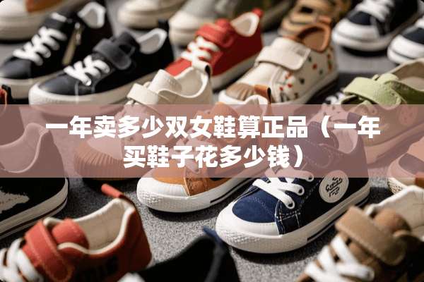 一年卖多少双女鞋算正品（一年买鞋子花多少钱）