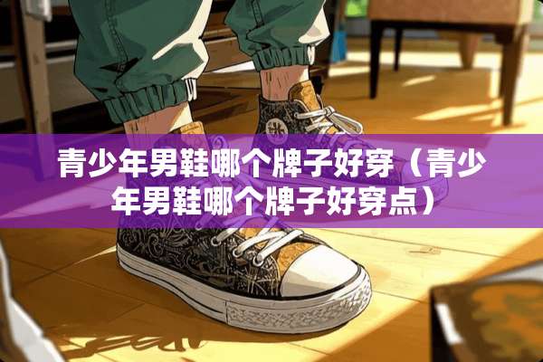 青少年男鞋哪个牌子好穿（青少年男鞋哪个牌子好穿点）