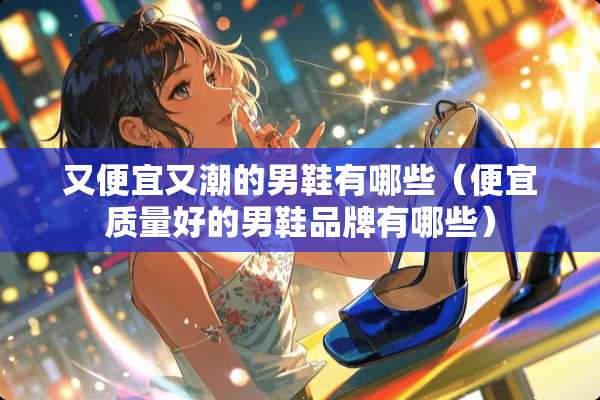 又便宜又潮的男鞋有哪些（便宜质量好的男鞋品牌有哪些）
