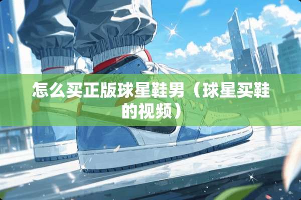怎么买正版球星鞋男（球星买鞋的视频）