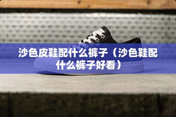 沙色皮鞋配什么裤子（沙色鞋配什么裤子好看）