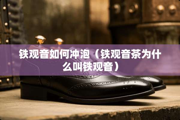 铁观音如何冲泡（铁观音茶为什么叫铁观音）