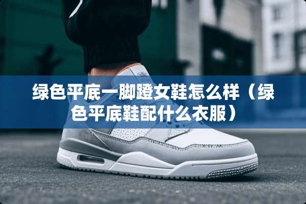 绿色平底一脚蹬女鞋怎么样（绿色平底鞋配什么衣服）