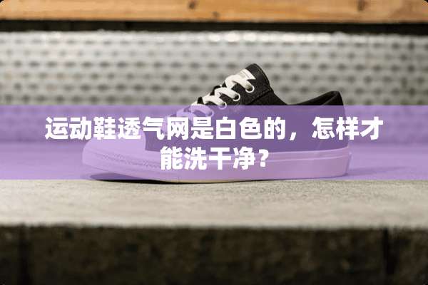 运动鞋透气网是白色的，怎样才能洗干净？