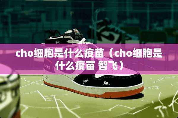 cho细胞是什么**（cho细胞是什么** 智飞）