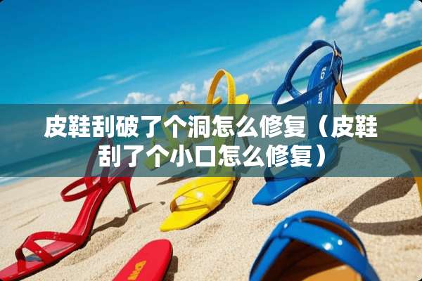 皮鞋刮破了个洞怎么修复（皮鞋刮了个小口怎么修复）
