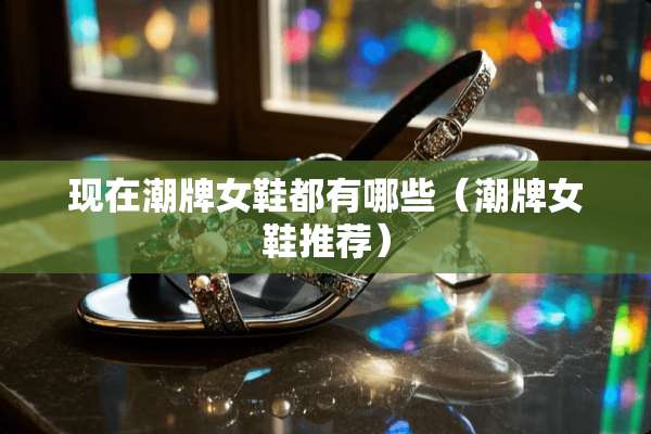 现在潮牌女鞋都有哪些（潮牌女鞋推荐）