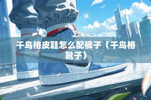 千鸟格皮鞋怎么配裤子（千鸟格靴子）