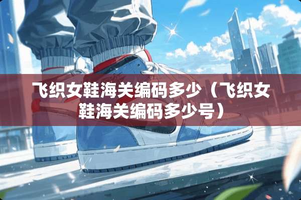 飞织女鞋海关编码多少（飞织女鞋海关编码多少号）