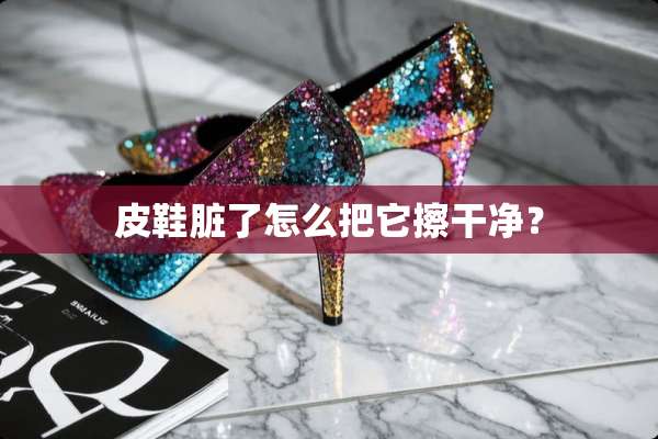 皮鞋脏了怎么把它擦干净？