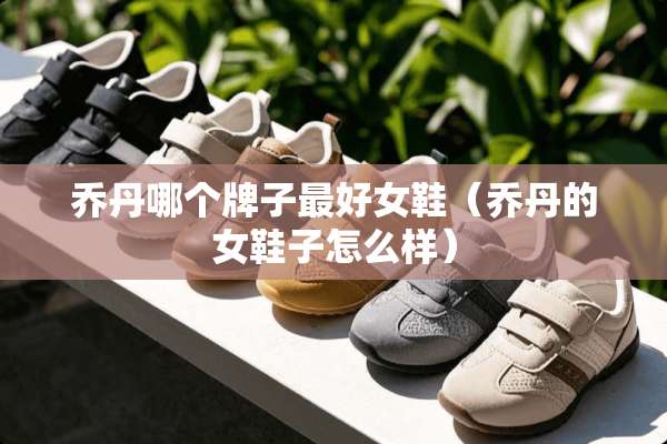 乔丹哪个牌子最好女鞋（乔丹的女鞋子怎么样）
