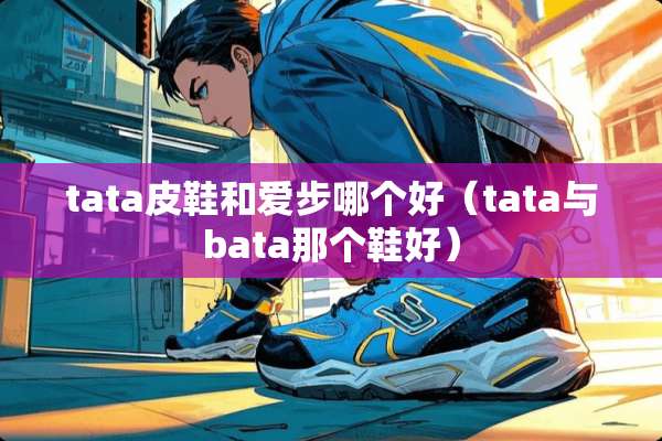 tata皮鞋和爱步哪个好（tata与bata那个鞋好）