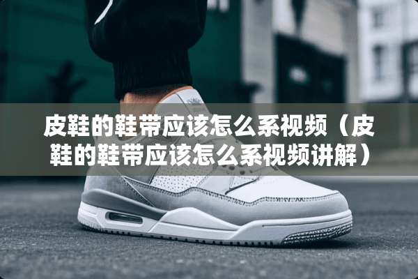 皮鞋的鞋带应该怎么系视频（皮鞋的鞋带应该怎么系视频讲解）