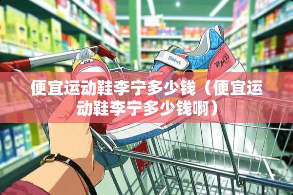 便宜运动鞋李宁多少钱（便宜运动鞋李宁多少钱啊）