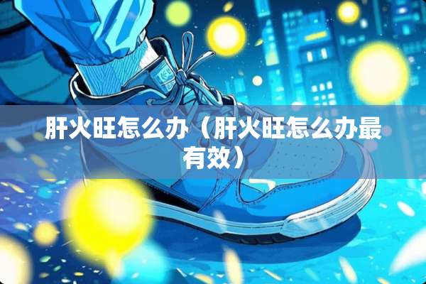 肝火旺怎么办（肝火旺怎么办最有效）