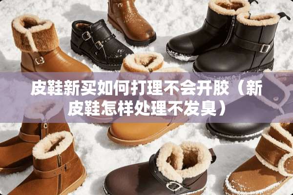 皮鞋新买如何打理不会开胶（新皮鞋怎样处理不发臭）
