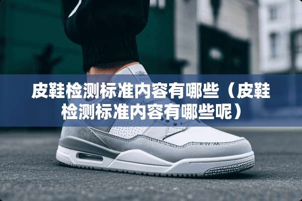 皮鞋检测标准内容有哪些（皮鞋检测标准内容有哪些呢）