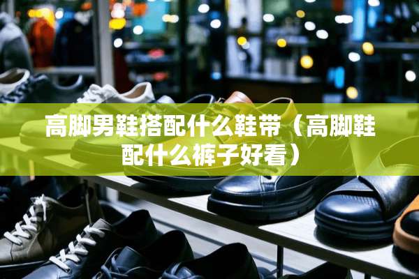高脚男鞋搭配什么鞋带（高脚鞋配什么裤子好看）