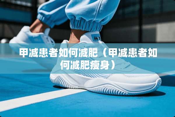 甲减患者如何减肥（甲减患者如何减肥瘦身）