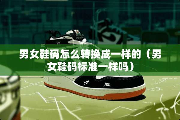 男女鞋码怎么转换成一样的（男女鞋码标准一样吗）