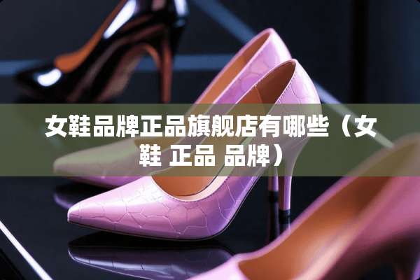 女鞋品牌正品旗舰店有哪些（女鞋 正品 品牌）