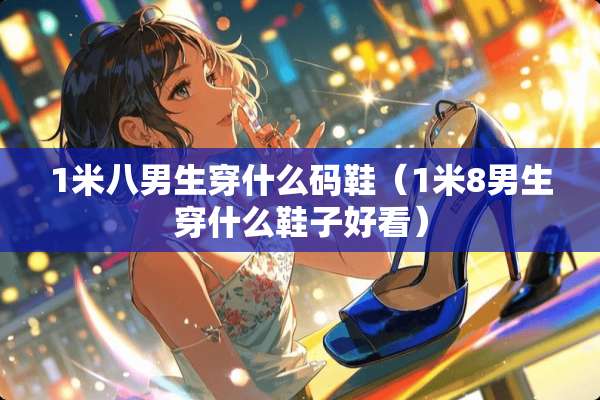 1米八男生穿什么码鞋（1米8男生穿什么鞋子好看）